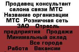 Продавец-консультант салона связи МТС › Название организации ­ МТС, Розничная сеть, ЗАО › Отрасль предприятия ­ Продажи › Минимальный оклад ­ 45 000 - Все города Работа » Вакансии   . Адыгея респ.,Адыгейск г.